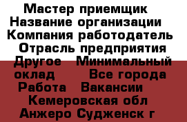 Мастер-приемщик › Название организации ­ Компания-работодатель › Отрасль предприятия ­ Другое › Минимальный оклад ­ 1 - Все города Работа » Вакансии   . Кемеровская обл.,Анжеро-Судженск г.